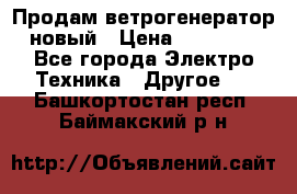 Продам ветрогенератор новый › Цена ­ 25 000 - Все города Электро-Техника » Другое   . Башкортостан респ.,Баймакский р-н